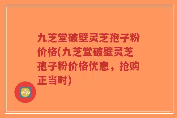 九芝堂破壁灵芝孢子粉价格(九芝堂破壁灵芝孢子粉价格优惠，抢购正当时)