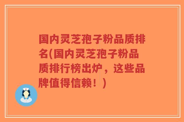国内灵芝孢子粉品质排名(国内灵芝孢子粉品质排行榜出炉,这些品牌值得信赖!) 国内灵芝孢子粉品质排名(国内灵芝孢子粉品质排行榜出炉,这些品牌值得信赖!)