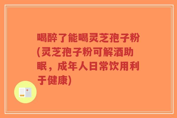 喝醉了能喝灵芝孢子粉(灵芝孢子粉可解酒助眠,成年人日常饮用利于健康) 喝醉了能喝灵芝孢子粉(灵芝孢子粉可解酒助眠,成年人日常饮用利于健康)