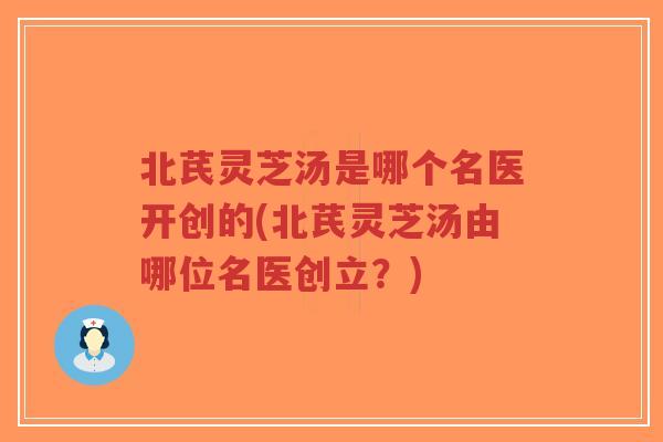 北芪灵芝汤是哪个名医开创的(北芪灵芝汤由哪位名医创立？)
