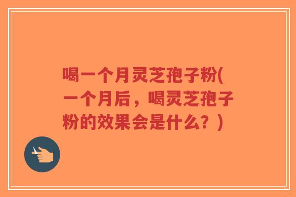 喝一个月灵芝孢子粉(一个月后,喝灵芝孢子粉的效果会是什么?) 喝一个月灵芝孢子粉(一个月后,喝灵芝孢子粉的效果会是什么?)