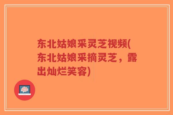 东北姑娘采灵芝视频(东北姑娘采摘灵芝，露出灿烂笑容)