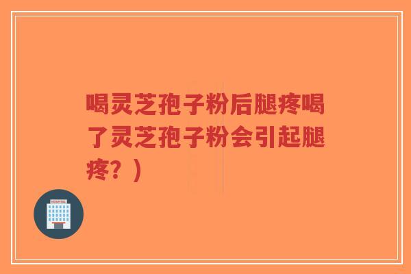 喝灵芝孢子粉后腿疼喝了灵芝孢子粉会引起腿疼？)