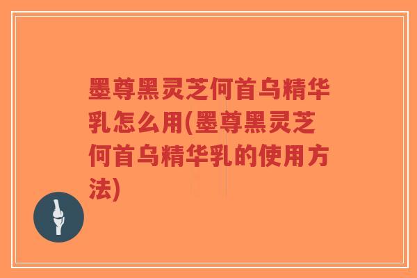 墨尊黑灵芝何首乌精华乳怎么用(墨尊黑灵芝何首乌精华乳的使用方法)