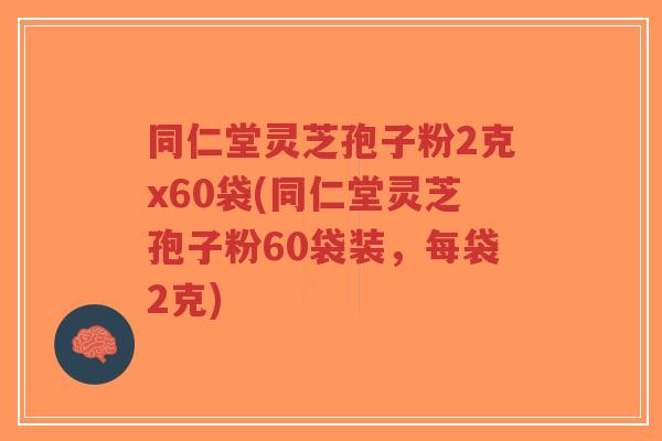 同仁堂灵芝孢子粉2克x60袋(同仁堂灵芝孢子粉60袋装,每袋2克) 同仁堂灵芝孢子粉2克x60袋(同仁堂灵芝孢子粉60袋装,每袋2克)