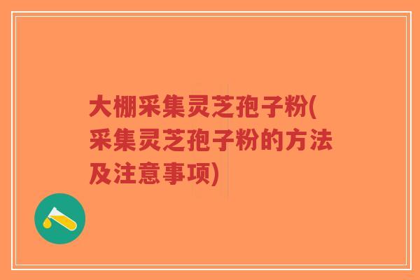 大棚采集灵芝孢子粉(采集灵芝孢子粉的方法及注意事项)
