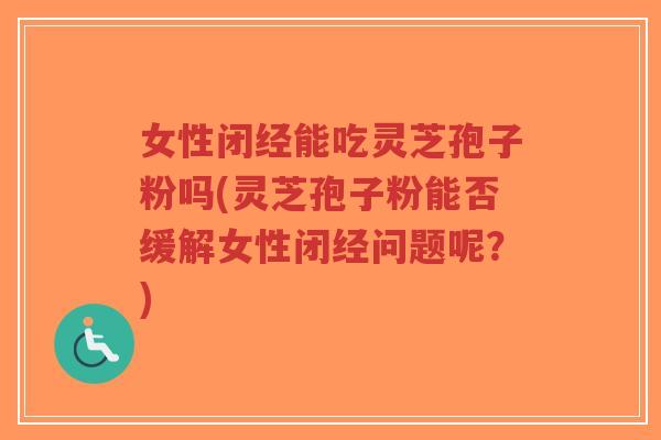 女性闭经能吃灵芝孢子粉吗(灵芝孢子粉能否缓解女性闭经问题呢？)