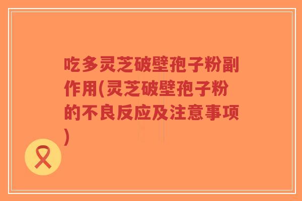吃多灵芝破壁孢子粉副作用(灵芝破壁孢子粉的不良反应及注意事项)