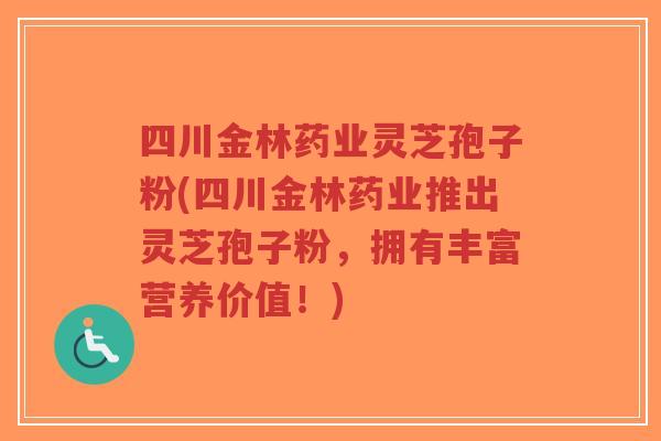 四川金林药业灵芝孢子粉(四川金林药业推出灵芝孢子粉,拥有丰富营养价值!) 四川金林药业灵芝孢子粉(四川金林药业推出灵芝孢子粉,拥有丰富营养价值!)