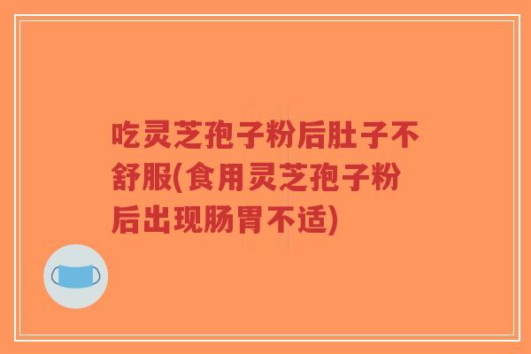 吃灵芝孢子粉后肚子不舒服(食用灵芝孢子粉后出现肠胃不适)