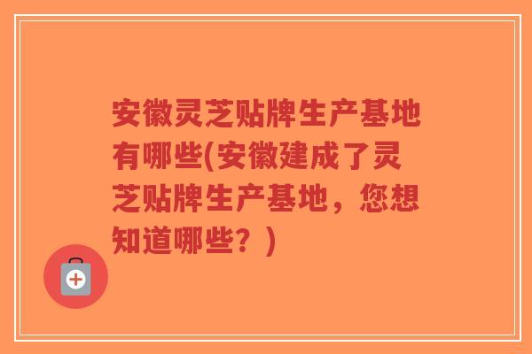 安徽灵芝贴牌生产基地有哪些(安徽建成了灵芝贴牌生产基地，您想知道哪些？)