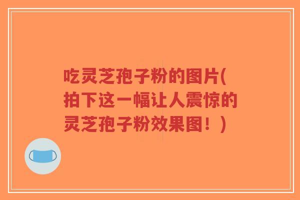 吃灵芝孢子粉的图片(拍下这一幅让人震惊的灵芝孢子粉效果图！)