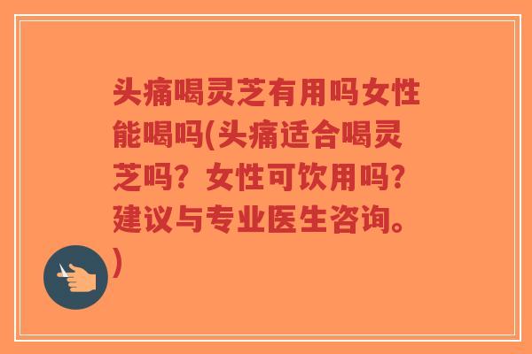 头痛喝灵芝有用吗女性能喝吗(头痛适合喝灵芝吗？女性可饮用吗？建议与专业医生咨询。)