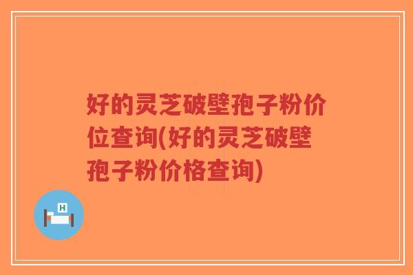 好的灵芝破壁孢子粉价位查询(好的灵芝破壁孢子粉价格查询)