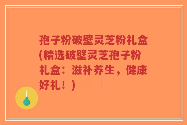 孢子粉破壁灵芝粉礼盒(精选破壁灵芝孢子粉礼盒：滋补养生，健康好礼！)