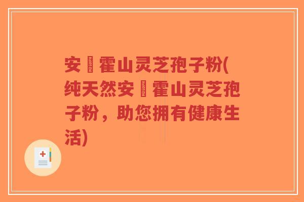 安嶶霍山灵芝孢子粉(纯天然安嶶霍山灵芝孢子粉，助您拥有健康生活)