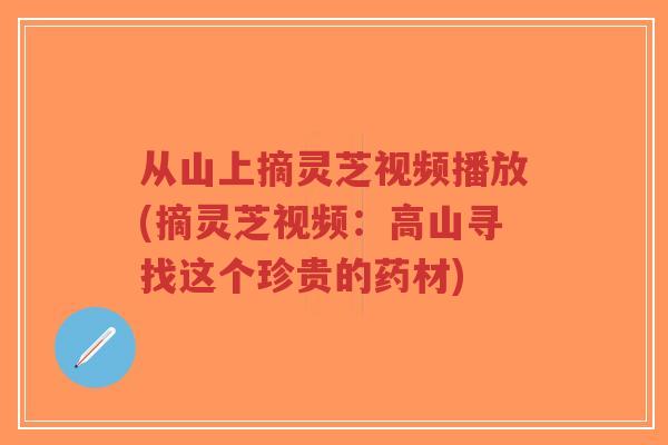 从山上摘灵芝视频播放(摘灵芝视频：高山寻找这个珍贵的药材)