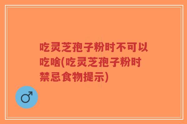 吃灵芝孢子粉时不可以吃啥(吃灵芝孢子粉时禁忌食物提示)
