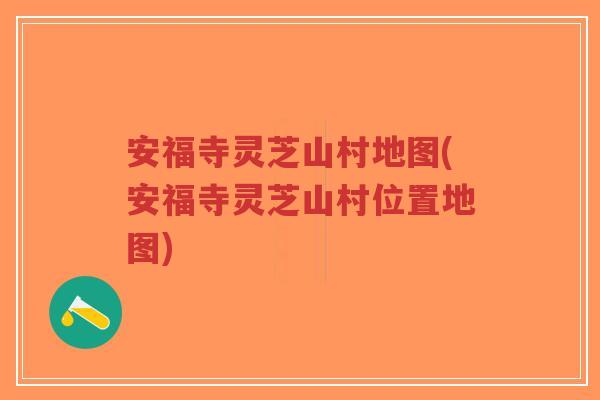 安福寺灵芝山村地图(安福寺灵芝山村位置地图) 安福寺灵芝山村地图(安福寺灵芝山村位置地图)