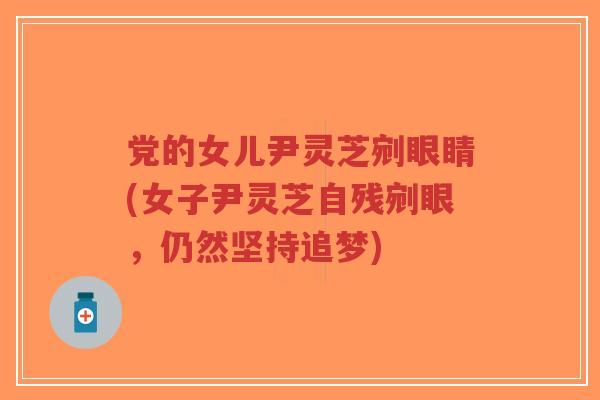 党的女儿尹灵芝剜眼睛(女子尹灵芝自残剜眼，仍然坚持追梦)