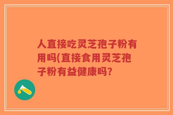 人直接吃灵芝孢子粉有用吗(直接食用灵芝孢子粉有益健康吗？