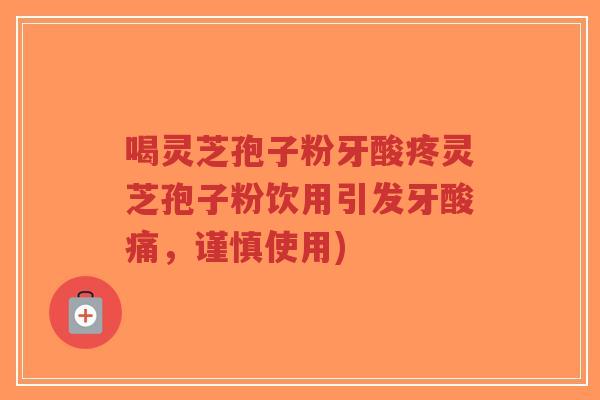 喝灵芝孢子粉牙酸疼灵芝孢子粉饮用引发牙酸痛，谨慎使用)