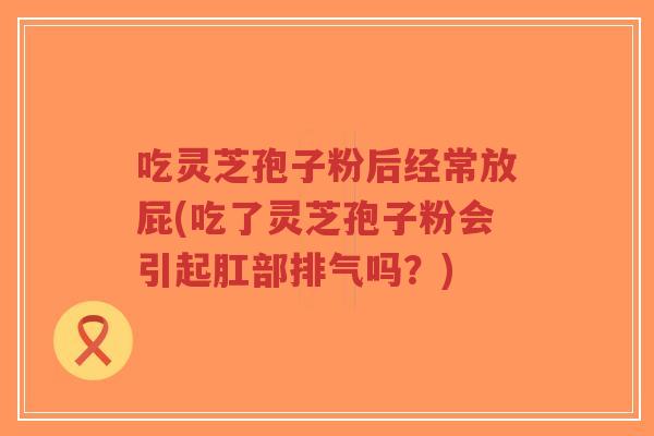 吃灵芝孢子粉后经常放屁(吃了灵芝孢子粉会引起肛部排气吗？)