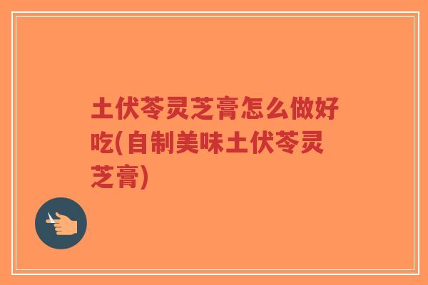 土伏苓灵芝膏怎么做好吃(自制美味土伏苓灵芝膏)