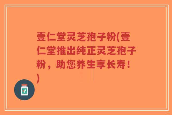 壹仁堂灵芝孢子粉(壹仁堂推出纯正灵芝孢子粉，助您养生享长寿！)