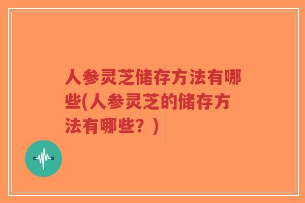 人参灵芝储存方法有哪些(人参灵芝的储存方法有哪些？)