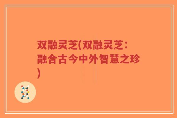 双融灵芝(双融灵芝：融合古今中外智慧之珍)