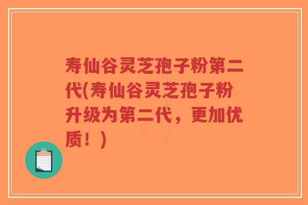 寿仙谷灵芝孢子粉第二代(寿仙谷灵芝孢子粉升级为第二代，更加优质！)