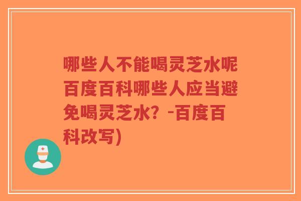 哪些人不能喝灵芝水呢百度百科哪些人应当避免喝灵芝水？-百度百科改写)