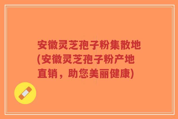 安徽灵芝孢子粉集散地(安徽灵芝孢子粉产地直销,助您美丽健康) 安徽灵芝孢子粉集散地(安徽灵芝孢子粉产地直销,助您美丽健康)