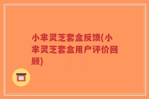 小芈灵芝套盒反馈(小芈灵芝套盒用户评价回顾) 小芈灵芝套盒反馈(小芈灵芝套盒用户评价回顾)