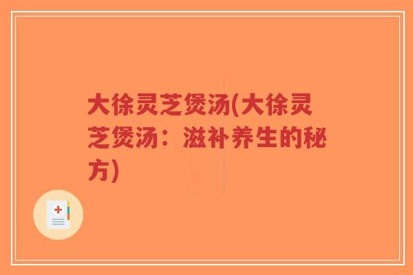 大徐灵芝煲汤(大徐灵芝煲汤:滋补养生的秘方) 大徐灵芝煲汤(大徐灵芝煲汤:滋补养生的秘方)