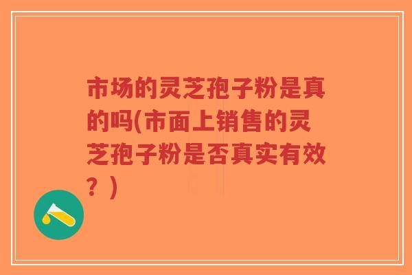 市场的灵芝孢子粉是真的吗(市面上销售的灵芝孢子粉是否真实有效？)