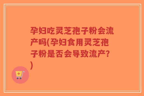 孕妇吃灵芝孢子粉会流产吗(孕妇食用灵芝孢子粉是否会导致流产？)