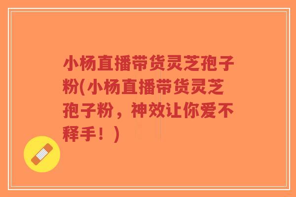 小杨直播带货灵芝孢子粉(小杨直播带货灵芝孢子粉,神效让你爱不释手!) 小杨直播带货灵芝孢子粉(小杨直播带货灵芝孢子粉,神效让你爱不释手!)