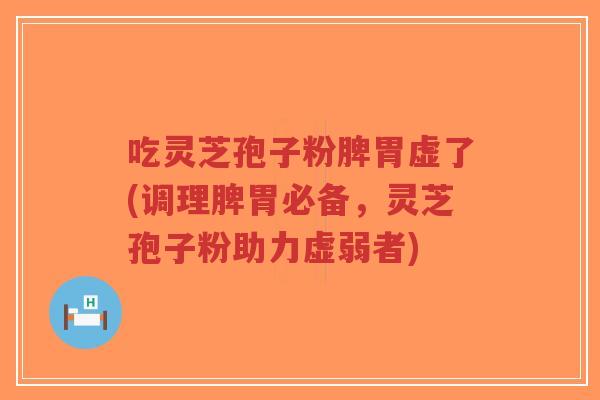 吃灵芝孢子粉脾胃虚了(调理脾胃必备，灵芝孢子粉助力虚弱者)