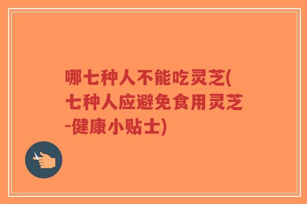哪七种人不能吃灵芝(七种人应避免食用灵芝-健康小贴士)