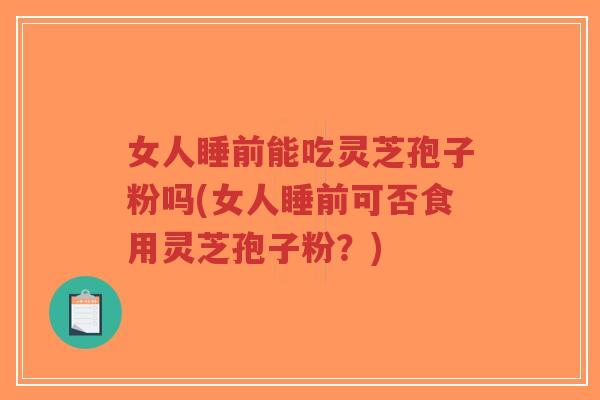女人睡前能吃灵芝孢子粉吗(女人睡前可否食用灵芝孢子粉？)