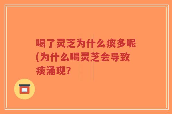 喝了灵芝为什么痰多呢(为什么喝灵芝会导致痰涌现？