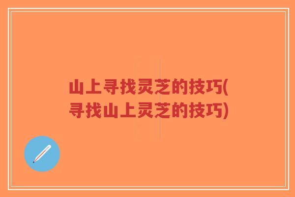 山上寻找灵芝的技巧(寻找山上灵芝的技巧)