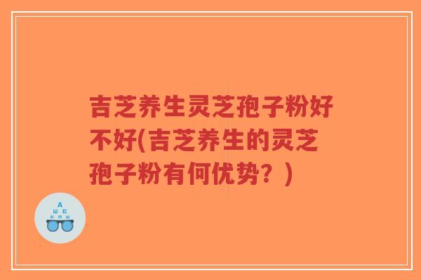 吉芝养生灵芝孢子粉好不好(吉芝养生的灵芝孢子粉有何优势？)