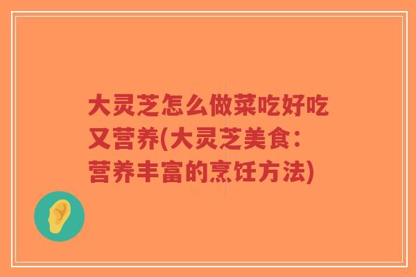 大灵芝怎么做菜吃好吃又营养(大灵芝美食：营养丰富的烹饪方法)