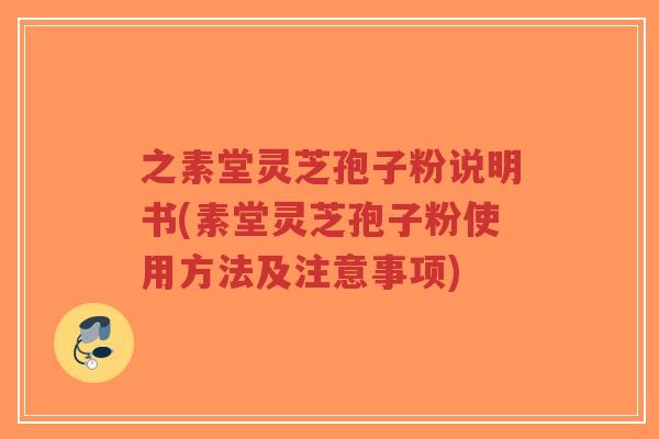 之素堂灵芝孢子粉说明书(素堂灵芝孢子粉使用方法及注意事项)