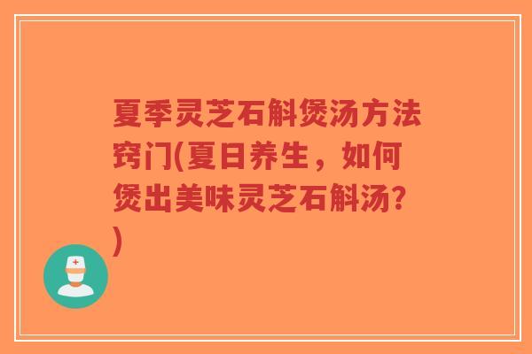 夏季灵芝石斛煲汤方法窍门(夏日养生，如何煲出美味灵芝石斛汤？)
