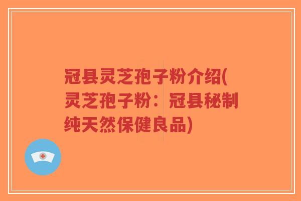 冠县灵芝孢子粉介绍(灵芝孢子粉：冠县秘制纯天然保健良品)