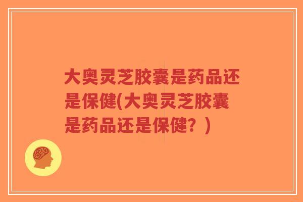 大奥灵芝胶囊是药品还是保健(大奥灵芝胶囊是药品还是保健？)